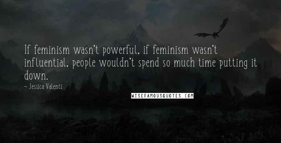 Jessica Valenti Quotes: If feminism wasn't powerful, if feminism wasn't influential, people wouldn't spend so much time putting it down.