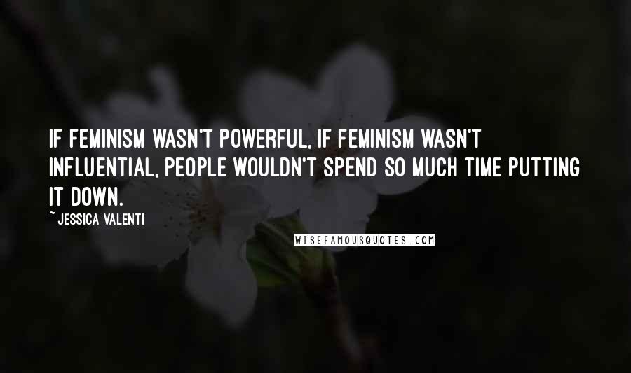 Jessica Valenti Quotes: If feminism wasn't powerful, if feminism wasn't influential, people wouldn't spend so much time putting it down.