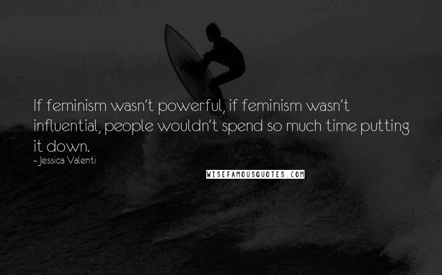 Jessica Valenti Quotes: If feminism wasn't powerful, if feminism wasn't influential, people wouldn't spend so much time putting it down.