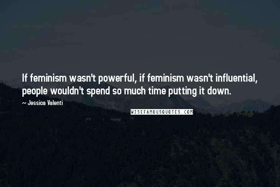 Jessica Valenti Quotes: If feminism wasn't powerful, if feminism wasn't influential, people wouldn't spend so much time putting it down.