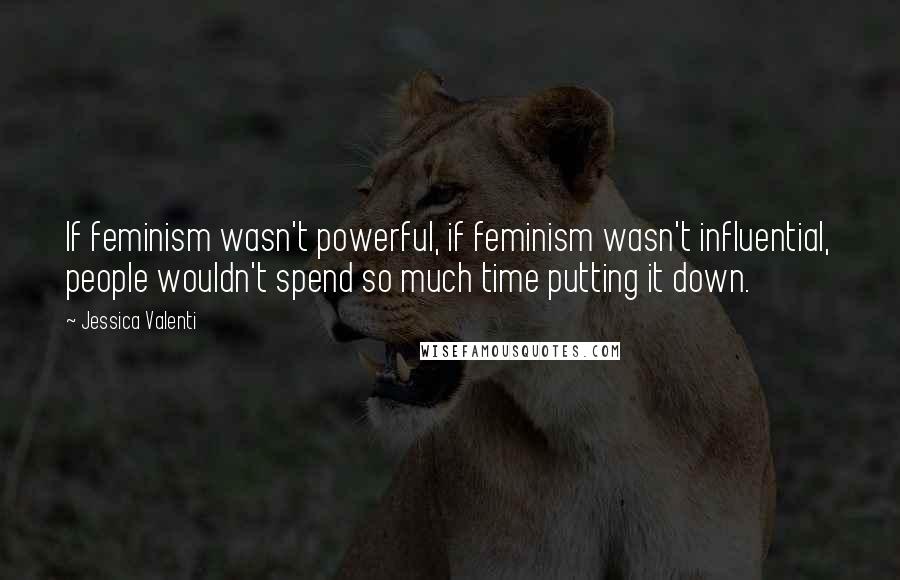 Jessica Valenti Quotes: If feminism wasn't powerful, if feminism wasn't influential, people wouldn't spend so much time putting it down.