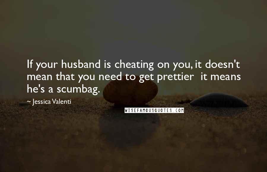 Jessica Valenti Quotes: If your husband is cheating on you, it doesn't mean that you need to get prettier  it means he's a scumbag.