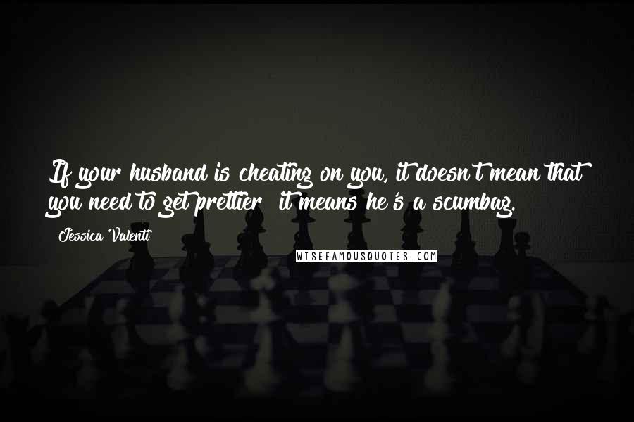 Jessica Valenti Quotes: If your husband is cheating on you, it doesn't mean that you need to get prettier  it means he's a scumbag.