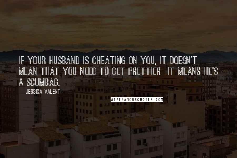 Jessica Valenti Quotes: If your husband is cheating on you, it doesn't mean that you need to get prettier  it means he's a scumbag.