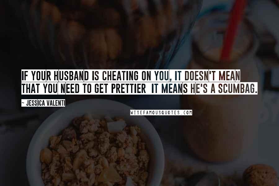 Jessica Valenti Quotes: If your husband is cheating on you, it doesn't mean that you need to get prettier  it means he's a scumbag.