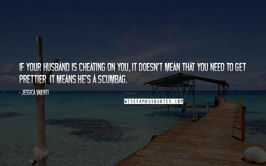 Jessica Valenti Quotes: If your husband is cheating on you, it doesn't mean that you need to get prettier  it means he's a scumbag.