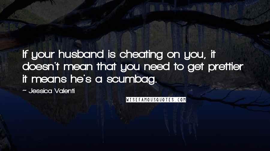 Jessica Valenti Quotes: If your husband is cheating on you, it doesn't mean that you need to get prettier  it means he's a scumbag.