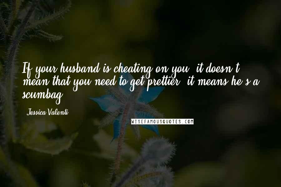 Jessica Valenti Quotes: If your husband is cheating on you, it doesn't mean that you need to get prettier  it means he's a scumbag.