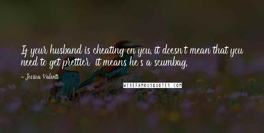 Jessica Valenti Quotes: If your husband is cheating on you, it doesn't mean that you need to get prettier  it means he's a scumbag.