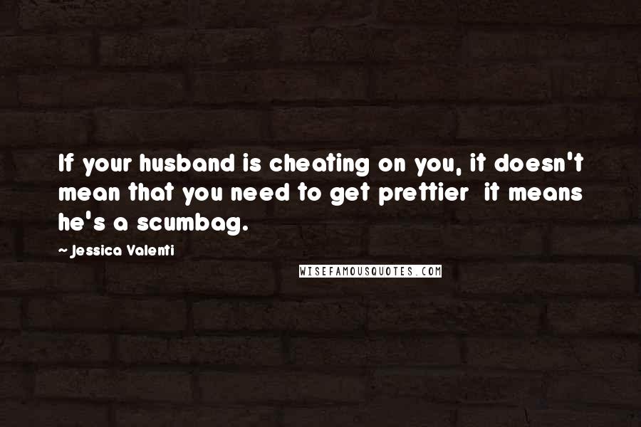 Jessica Valenti Quotes: If your husband is cheating on you, it doesn't mean that you need to get prettier  it means he's a scumbag.