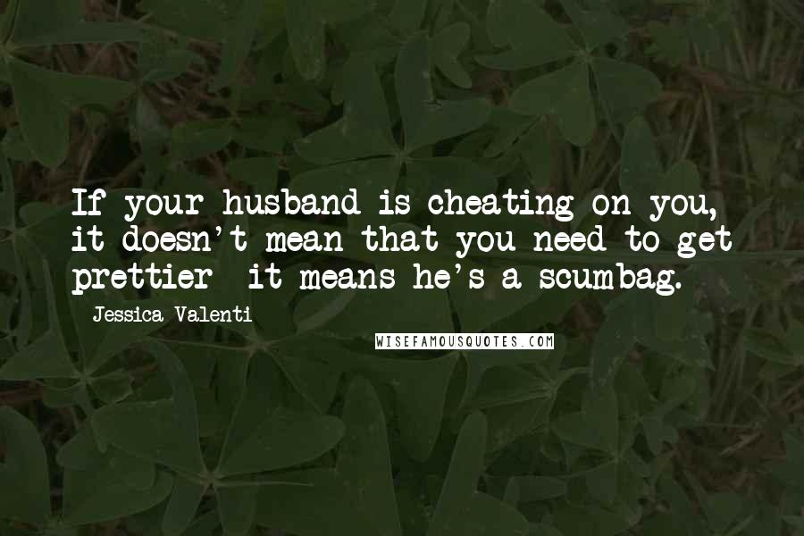 Jessica Valenti Quotes: If your husband is cheating on you, it doesn't mean that you need to get prettier  it means he's a scumbag.