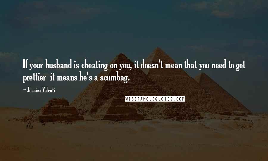 Jessica Valenti Quotes: If your husband is cheating on you, it doesn't mean that you need to get prettier  it means he's a scumbag.