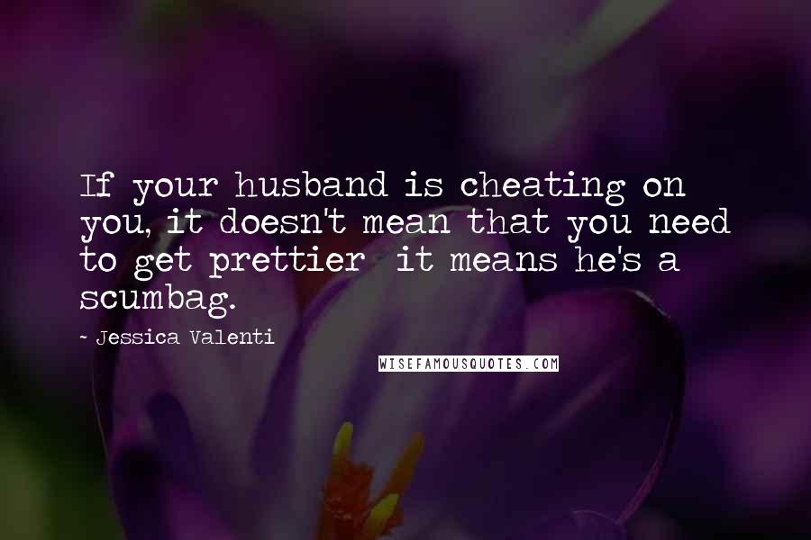 Jessica Valenti Quotes: If your husband is cheating on you, it doesn't mean that you need to get prettier  it means he's a scumbag.
