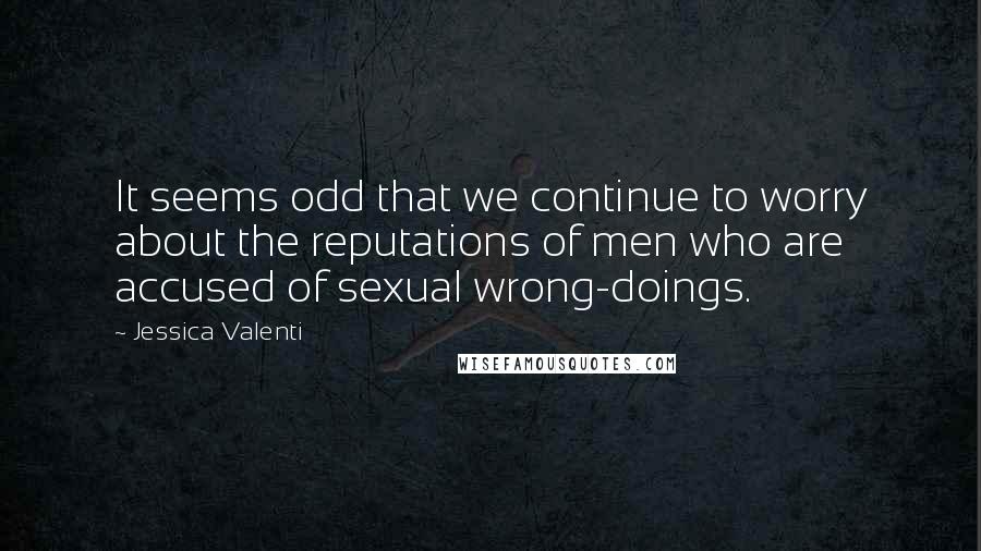 Jessica Valenti Quotes: It seems odd that we continue to worry about the reputations of men who are accused of sexual wrong-doings.