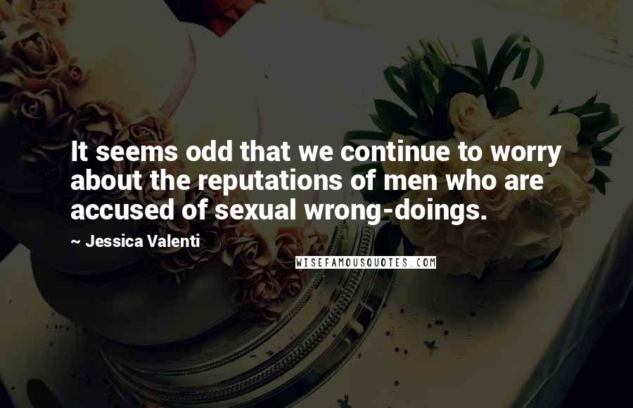 Jessica Valenti Quotes: It seems odd that we continue to worry about the reputations of men who are accused of sexual wrong-doings.