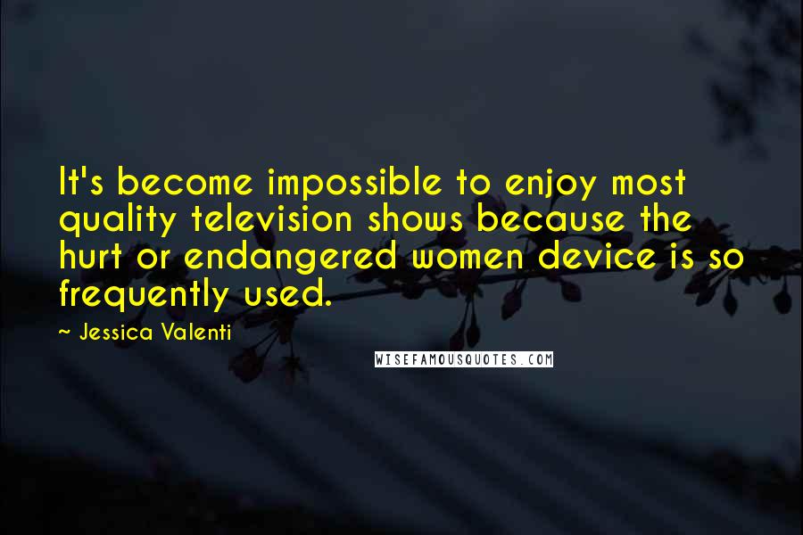 Jessica Valenti Quotes: It's become impossible to enjoy most quality television shows because the hurt or endangered women device is so frequently used.