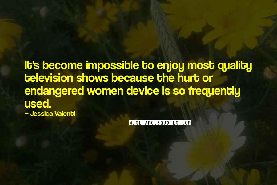 Jessica Valenti Quotes: It's become impossible to enjoy most quality television shows because the hurt or endangered women device is so frequently used.
