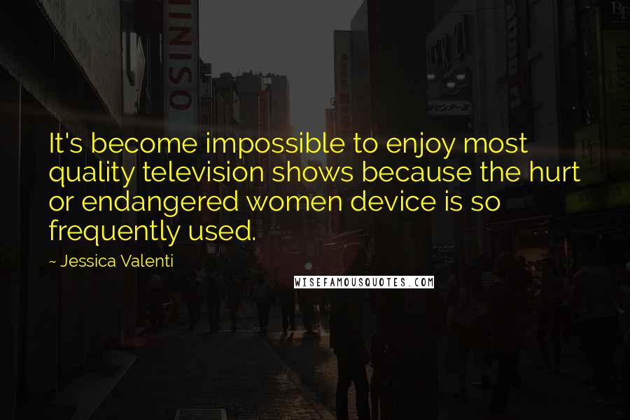 Jessica Valenti Quotes: It's become impossible to enjoy most quality television shows because the hurt or endangered women device is so frequently used.
