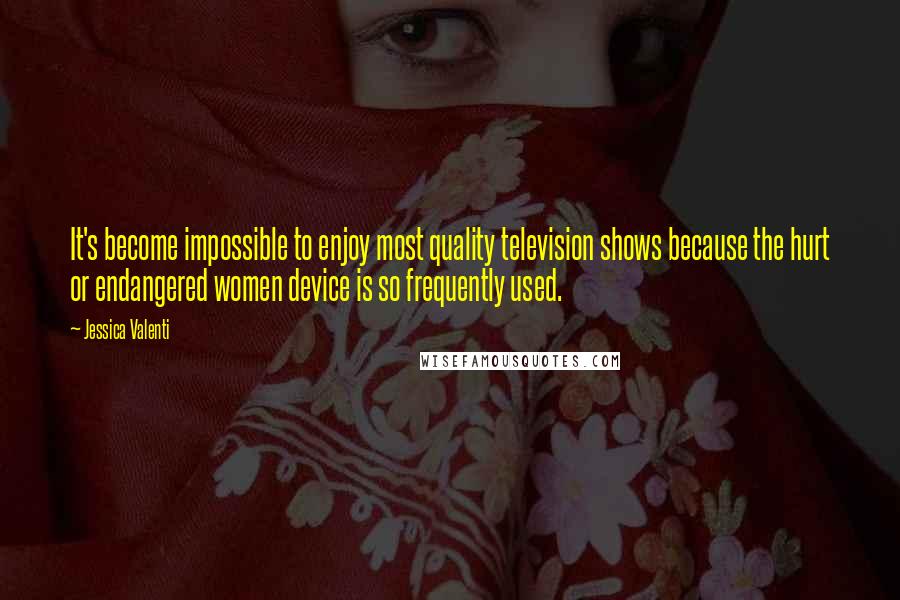 Jessica Valenti Quotes: It's become impossible to enjoy most quality television shows because the hurt or endangered women device is so frequently used.