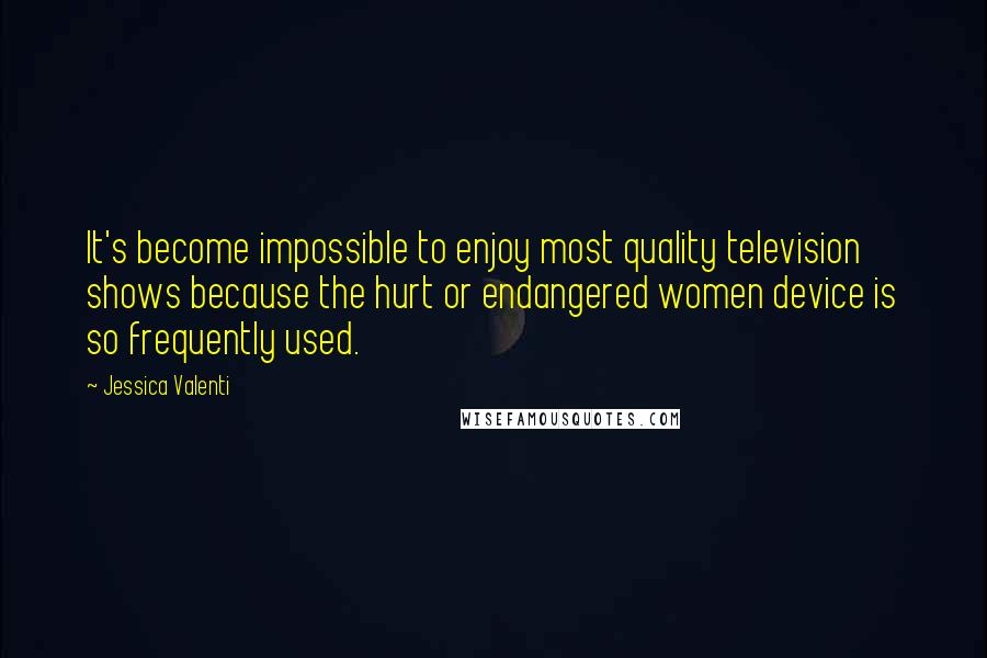 Jessica Valenti Quotes: It's become impossible to enjoy most quality television shows because the hurt or endangered women device is so frequently used.