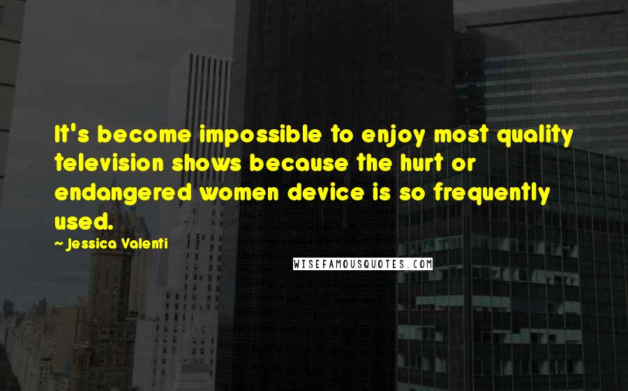 Jessica Valenti Quotes: It's become impossible to enjoy most quality television shows because the hurt or endangered women device is so frequently used.