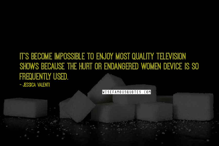 Jessica Valenti Quotes: It's become impossible to enjoy most quality television shows because the hurt or endangered women device is so frequently used.