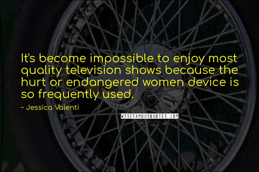 Jessica Valenti Quotes: It's become impossible to enjoy most quality television shows because the hurt or endangered women device is so frequently used.