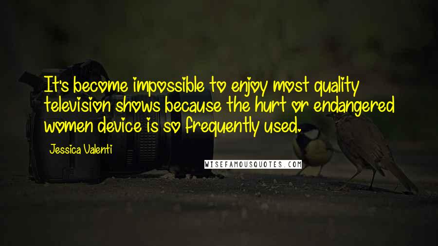 Jessica Valenti Quotes: It's become impossible to enjoy most quality television shows because the hurt or endangered women device is so frequently used.