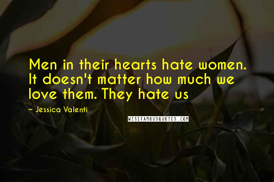 Jessica Valenti Quotes: Men in their hearts hate women. It doesn't matter how much we love them. They hate us