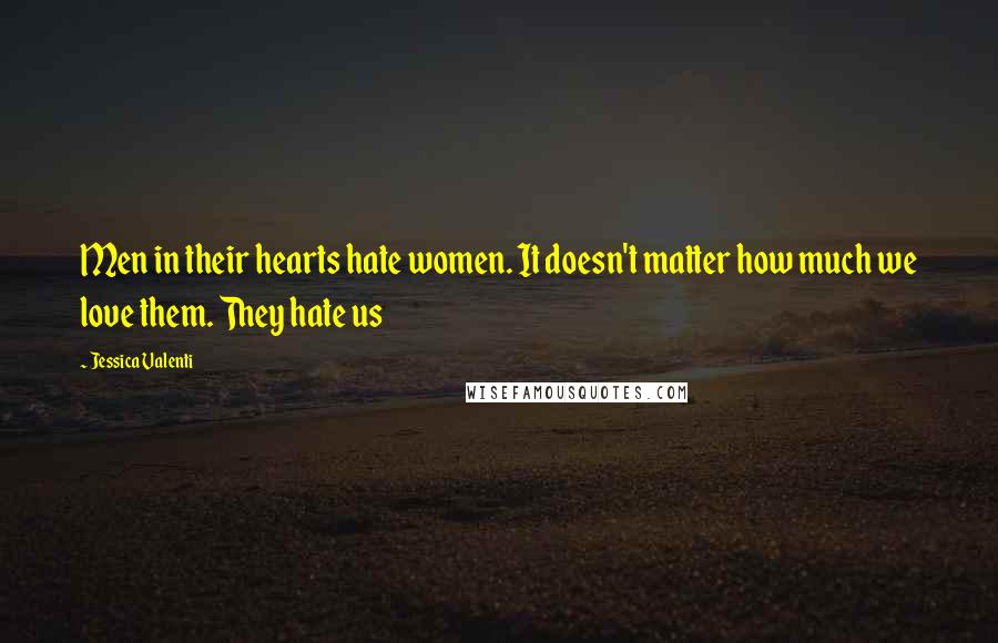 Jessica Valenti Quotes: Men in their hearts hate women. It doesn't matter how much we love them. They hate us
