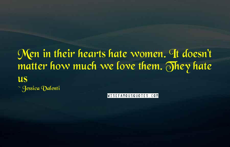 Jessica Valenti Quotes: Men in their hearts hate women. It doesn't matter how much we love them. They hate us