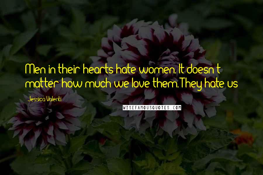 Jessica Valenti Quotes: Men in their hearts hate women. It doesn't matter how much we love them. They hate us