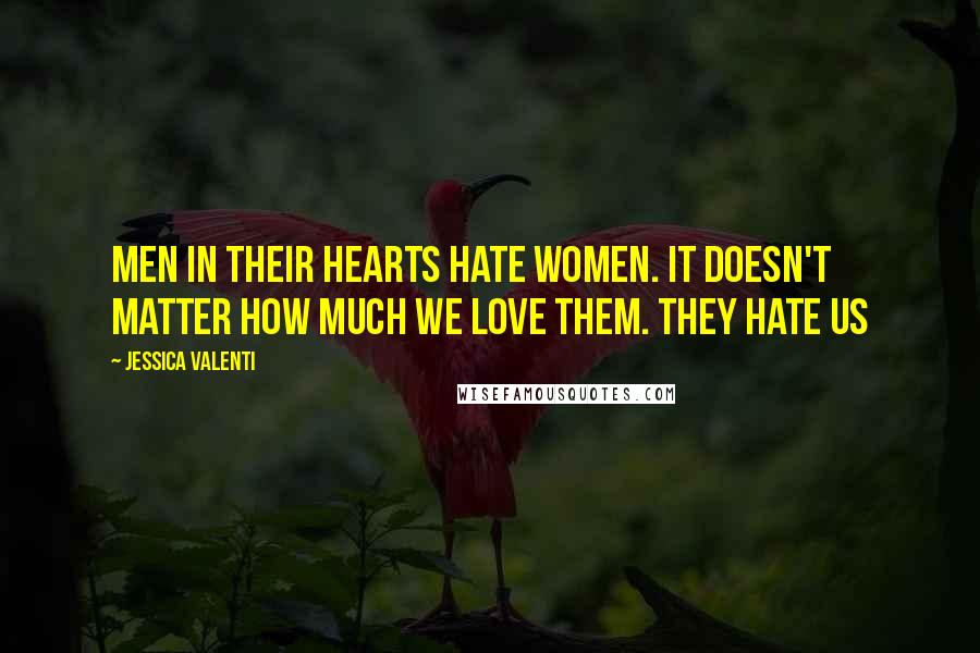 Jessica Valenti Quotes: Men in their hearts hate women. It doesn't matter how much we love them. They hate us