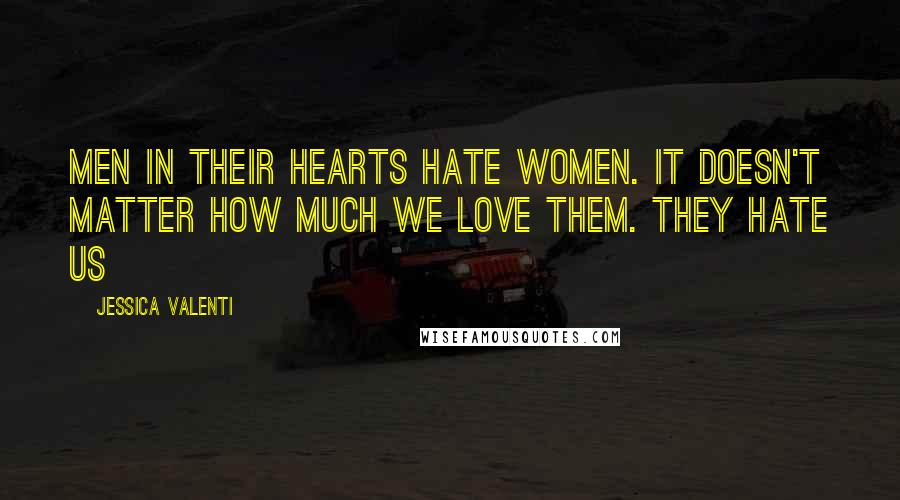 Jessica Valenti Quotes: Men in their hearts hate women. It doesn't matter how much we love them. They hate us