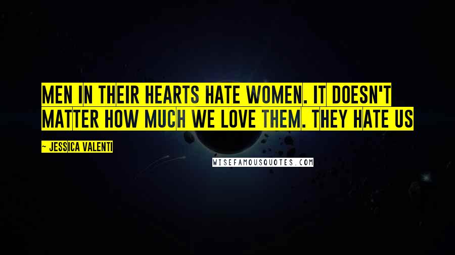 Jessica Valenti Quotes: Men in their hearts hate women. It doesn't matter how much we love them. They hate us
