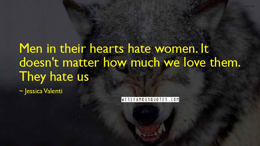 Jessica Valenti Quotes: Men in their hearts hate women. It doesn't matter how much we love them. They hate us
