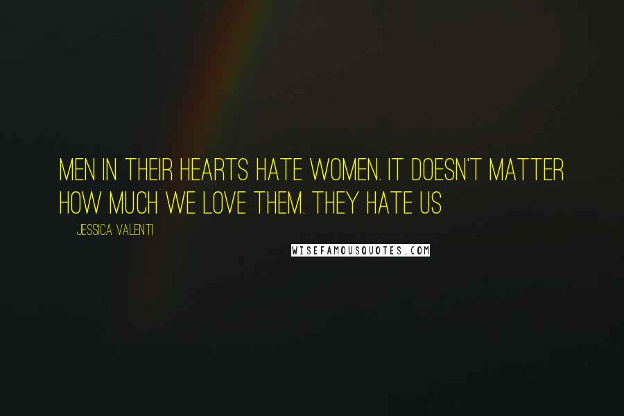 Jessica Valenti Quotes: Men in their hearts hate women. It doesn't matter how much we love them. They hate us