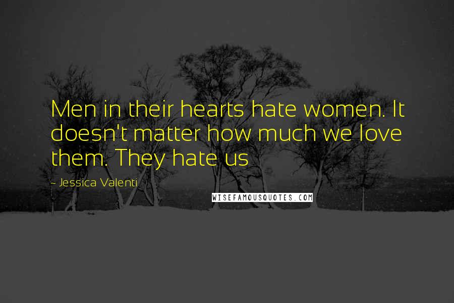 Jessica Valenti Quotes: Men in their hearts hate women. It doesn't matter how much we love them. They hate us