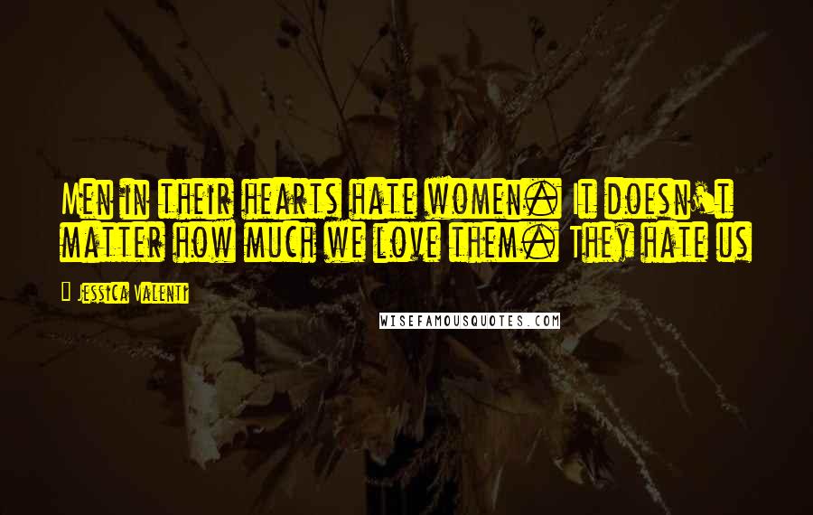 Jessica Valenti Quotes: Men in their hearts hate women. It doesn't matter how much we love them. They hate us