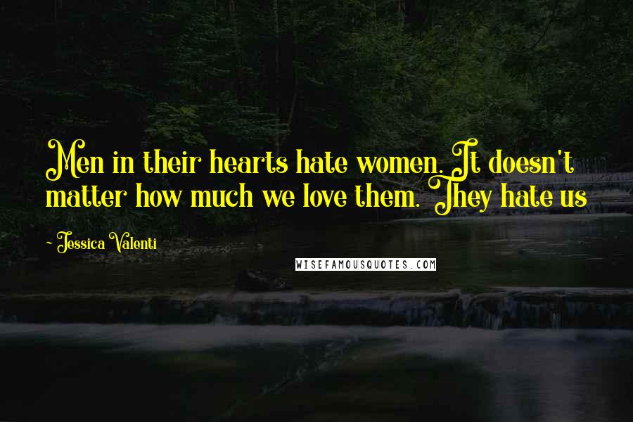 Jessica Valenti Quotes: Men in their hearts hate women. It doesn't matter how much we love them. They hate us