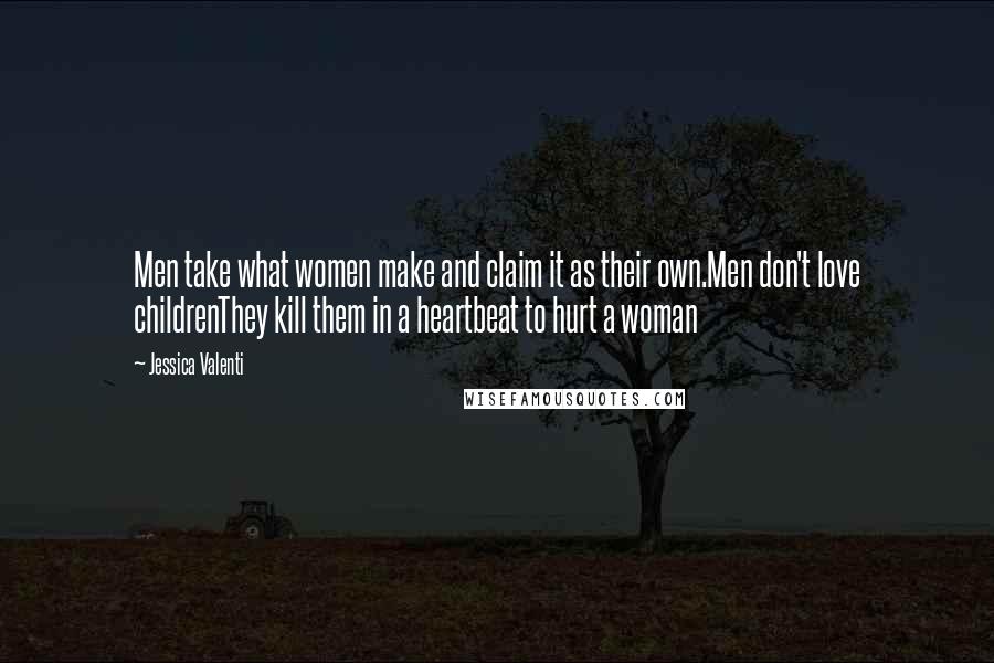 Jessica Valenti Quotes: Men take what women make and claim it as their own.Men don't love childrenThey kill them in a heartbeat to hurt a woman