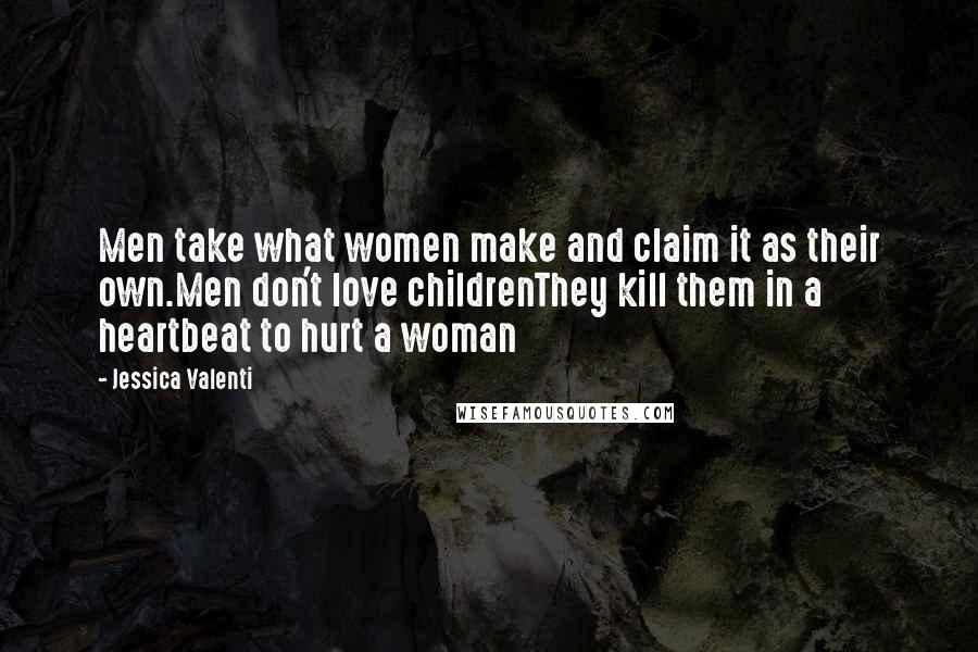 Jessica Valenti Quotes: Men take what women make and claim it as their own.Men don't love childrenThey kill them in a heartbeat to hurt a woman