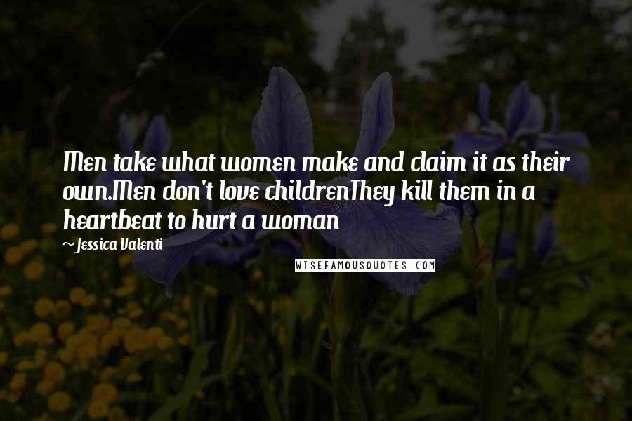 Jessica Valenti Quotes: Men take what women make and claim it as their own.Men don't love childrenThey kill them in a heartbeat to hurt a woman