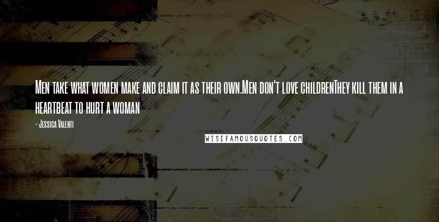 Jessica Valenti Quotes: Men take what women make and claim it as their own.Men don't love childrenThey kill them in a heartbeat to hurt a woman