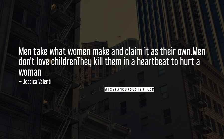 Jessica Valenti Quotes: Men take what women make and claim it as their own.Men don't love childrenThey kill them in a heartbeat to hurt a woman