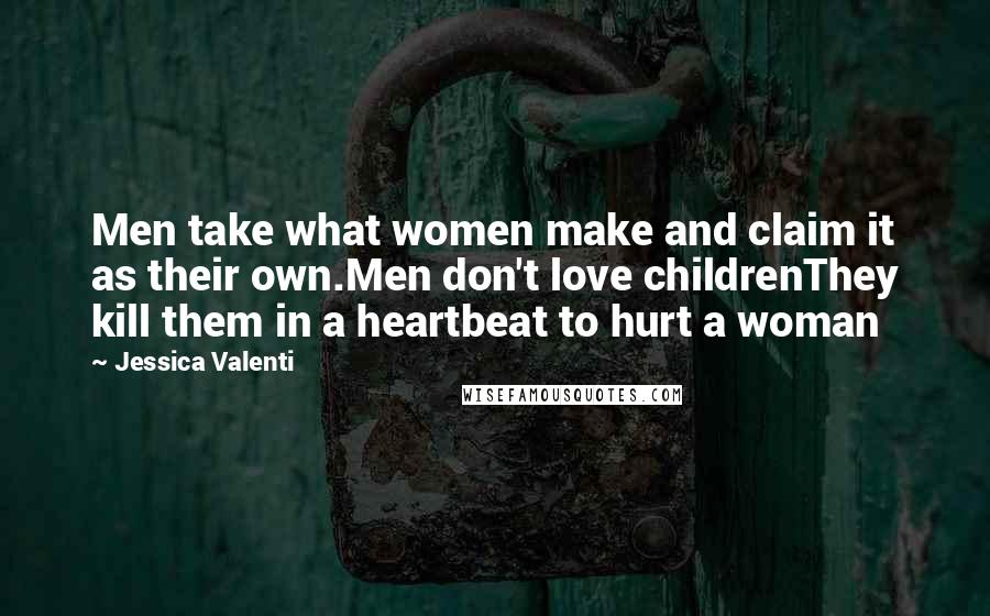 Jessica Valenti Quotes: Men take what women make and claim it as their own.Men don't love childrenThey kill them in a heartbeat to hurt a woman