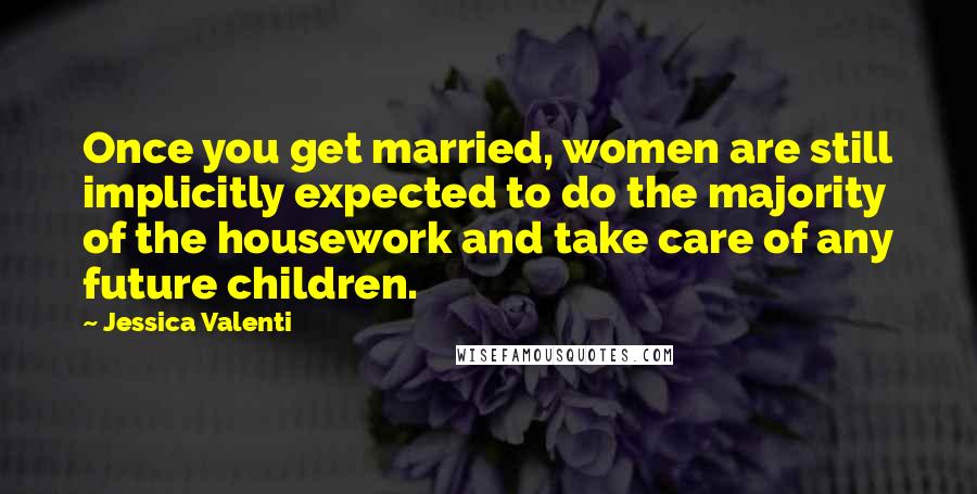 Jessica Valenti Quotes: Once you get married, women are still implicitly expected to do the majority of the housework and take care of any future children.