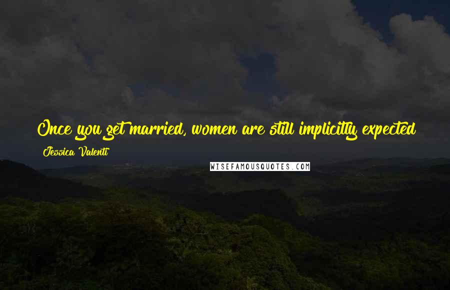 Jessica Valenti Quotes: Once you get married, women are still implicitly expected to do the majority of the housework and take care of any future children.
