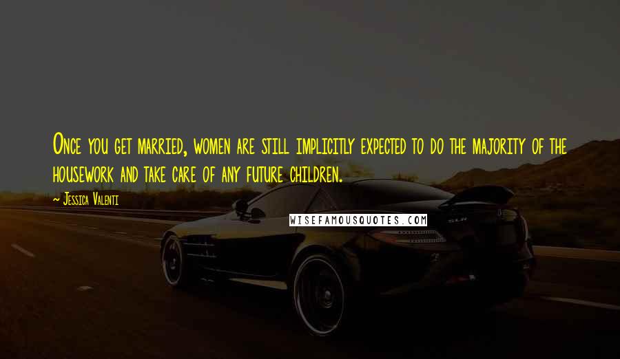 Jessica Valenti Quotes: Once you get married, women are still implicitly expected to do the majority of the housework and take care of any future children.