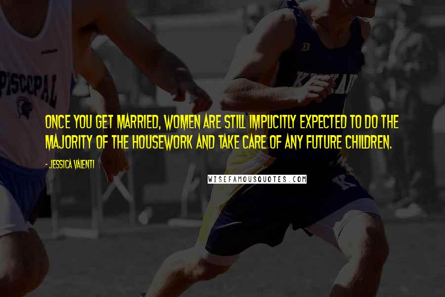 Jessica Valenti Quotes: Once you get married, women are still implicitly expected to do the majority of the housework and take care of any future children.